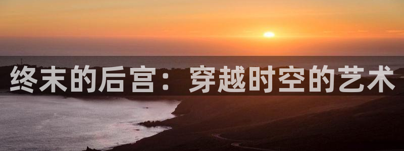 汗汗漫画在线阅读免费版：终末的后宫：穿越时空的艺术