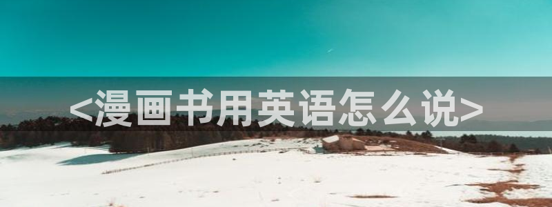 汗汗漫画无翼鸟：<漫画书用英语怎么说>