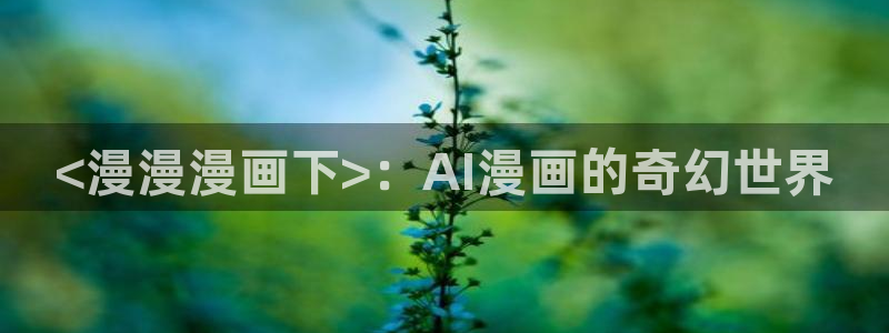 汗汗漫画 视频：<漫漫漫画下>：AI漫画的奇幻世界