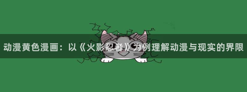 韩国汗汗漫画免费：动漫黄色漫画：以《火影忍者》为例理解动漫与现实的界限