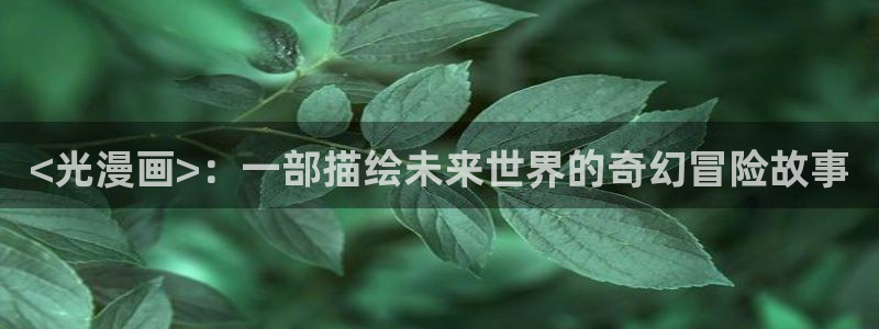 汗汗漫画观看：<光漫画>：一部描绘未来世界的奇幻冒险故事