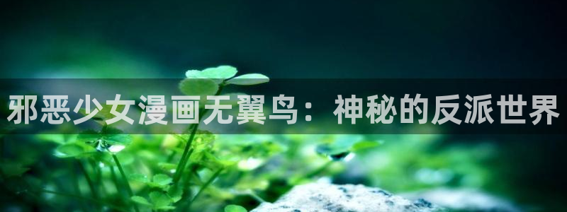 汗汗漫画免费登录页面看漫画免费：邪恶少女漫画无翼鸟：神秘的反派世界