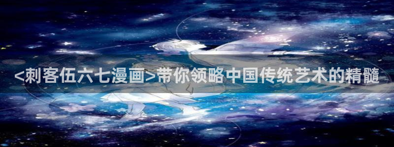汗汗漫画免费视频：<刺客伍六七漫画>带你领略中国传统艺术的精髓