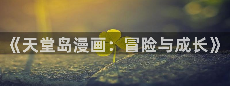 羞羞av汗汗漫画：《天堂岛漫画：冒险与成长》