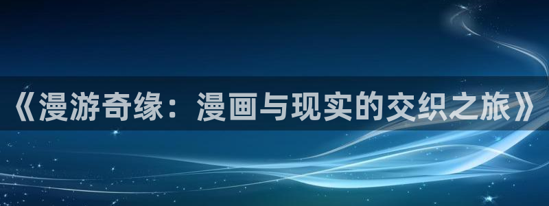 汗汗漫画韩国首页：《漫游奇缘：漫画与现实的交织之旅》