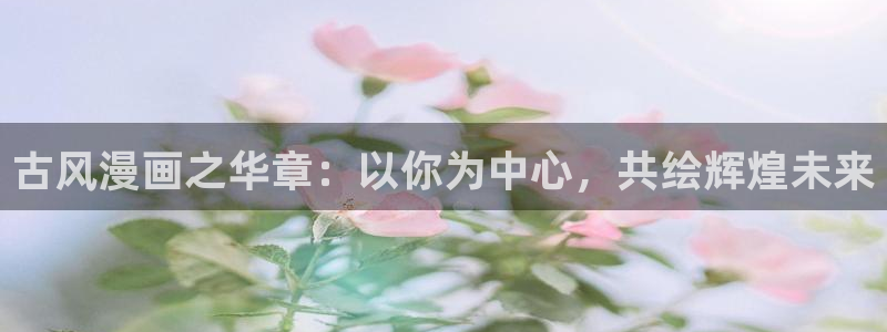 打开汗汗漫画：古风漫画之华章：以你为中心，共绘辉煌未来