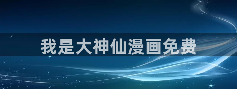 漫画汗汗漫画：我是大神仙漫画免费