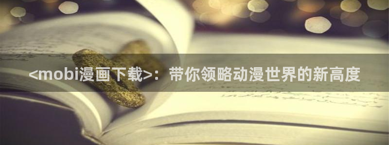 汗汗漫画在线首页：<mobi漫画下载>：带你领略动漫世界的新高度