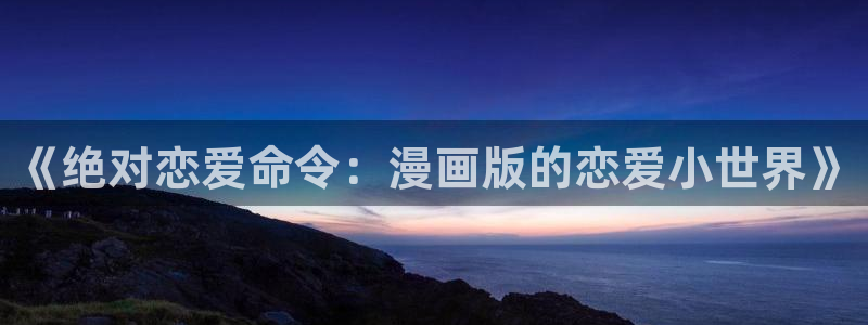 汗汗漫画 视频：《绝对恋爱命令：漫画版的恋爱小世界》
