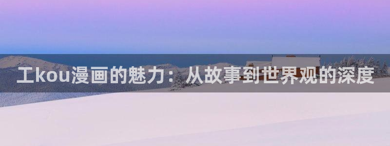 汗汗漫画登录首页：工kou漫画的魅力：从故事到世界观的深度